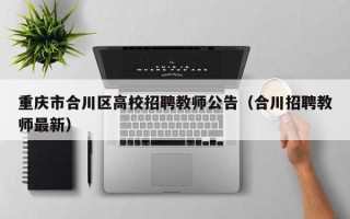 重庆市合川区高校招聘教师公告（合川招聘教师最新）