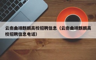 云南曲靖麒麟高校招聘信息（云南曲靖麒麟高校招聘信息电话）