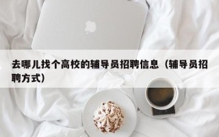 去哪儿找个高校的辅导员招聘信息（辅导员招聘方式）