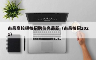 南昌高校探校招聘信息最新（南昌校招2021）
