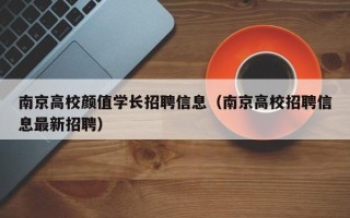 南京高校颜值学长招聘信息（南京高校招聘信息最新招聘）