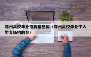 郑州高校毕业招聘信息网（郑州高校毕业生大型专场招聘会）