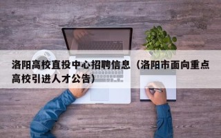 洛阳高校直投中心招聘信息（洛阳市面向重点高校引进人才公告）