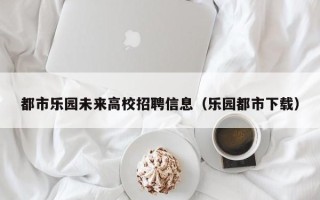 都市乐园未来高校招聘信息（乐园都市下载）