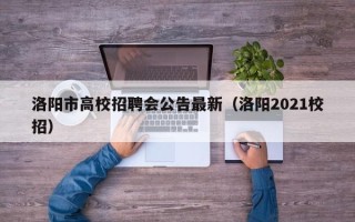 洛阳市高校招聘会公告最新（洛阳2021校招）