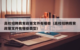 高校招聘教育政策文件有哪些（高校招聘教育政策文件有哪些类型）