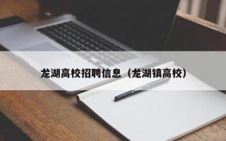 龙湖高校招聘信息（龙湖镇高校）