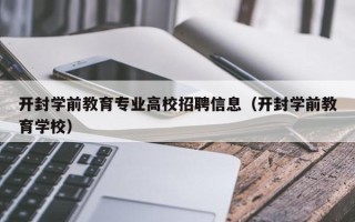 开封学前教育专业高校招聘信息（开封学前教育学校）