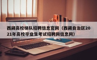西藏高校梯队招聘信息官网（西藏自治区2021年高校毕业生考试招聘网信息网）