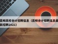 昆明高校会计招聘信息（昆明会计招聘信息最新招聘2021）
