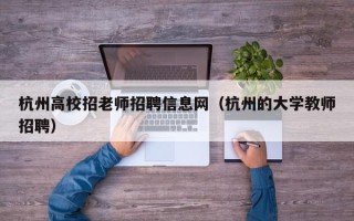杭州高校招老师招聘信息网（杭州的大学教师招聘）