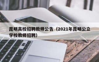 昆明高校招聘教师公告（2021年昆明公立学校教师招聘）