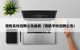 德胜高校招聘公告最新（德胜学校招聘公告）