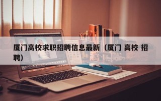 厦门高校求职招聘信息最新（厦门 高校 招聘）