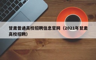 甘肃普通高校招聘信息官网（2021年甘肃高校招聘）