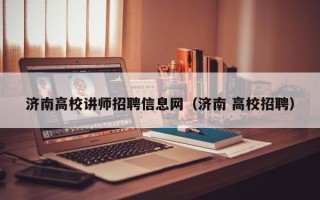 济南高校讲师招聘信息网（济南 高校招聘）