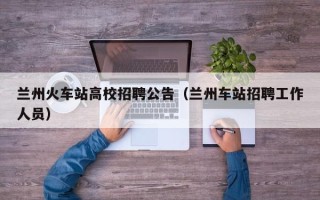 兰州火车站高校招聘公告（兰州车站招聘工作人员）