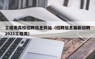 工程类高校招聘信息网站（招聘信息最新招聘2021工程类）