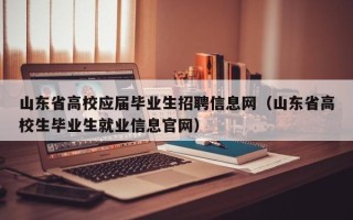 山东省高校应届毕业生招聘信息网（山东省高校生毕业生就业信息官网）