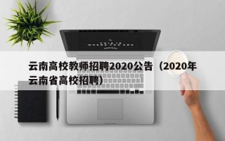云南高校教师招聘2020公告（2020年云南省高校招聘）