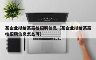 某企业拟给某高校招聘信息（某企业拟给某高校招聘信息怎么写）