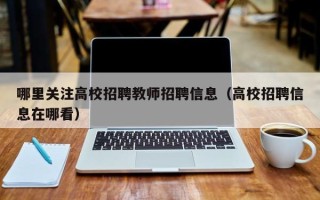 哪里关注高校招聘教师招聘信息（高校招聘信息在哪看）