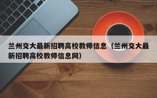 兰州交大最新招聘高校教师信息（兰州交大最新招聘高校教师信息网）