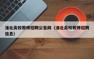 淮北高校教师招聘公告网（淮北高校教师招聘信息）