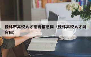 桂林市高校人才招聘信息网（桂林高校人才网官网）