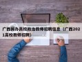 广西民办高校政治教师招聘信息（广西2021高校教师招聘）