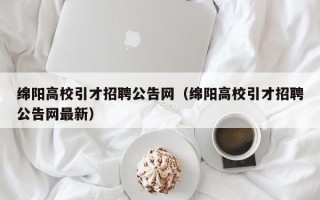 绵阳高校引才招聘公告网（绵阳高校引才招聘公告网最新）