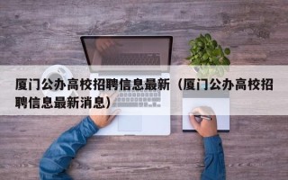 厦门公办高校招聘信息最新（厦门公办高校招聘信息最新消息）