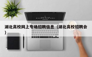 湖北高校网上专场招聘信息（湖北高校招聘会）