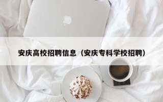 安庆高校招聘信息（安庆专科学校招聘）