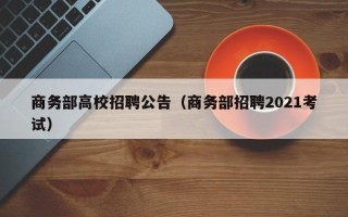 商务部高校招聘公告（商务部招聘2021考试）