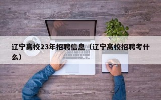 辽宁高校23年招聘信息（辽宁高校招聘考什么）