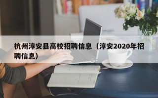 杭州淳安县高校招聘信息（淳安2020年招聘信息）