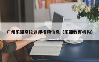 广州乐课高校老师招聘信息（乐课教育机构）