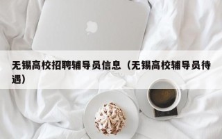 无锡高校招聘辅导员信息（无锡高校辅导员待遇）