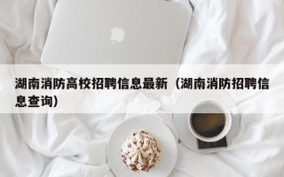 湖南消防高校招聘信息最新（湖南消防招聘信息查询）