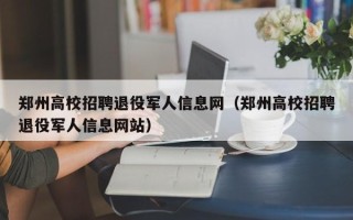 郑州高校招聘退役军人信息网（郑州高校招聘退役军人信息网站）