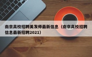 南京高校招聘美发师最新信息（南京高校招聘信息最新招聘2021）