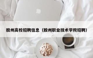 胶州高校招聘信息（胶州职业技术学院招聘）