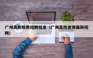 广州高校助教招聘信息（广州高校老师最新招聘）