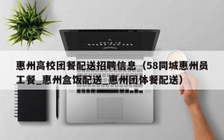 惠州高校团餐配送招聘信息（58同城惠州员工餐_惠州盒饭配送_惠州团体餐配送）