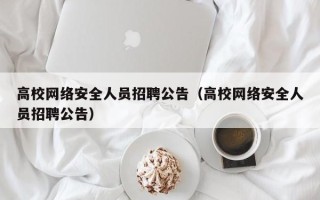 高校网络安全人员招聘公告（高校网络安全人员招聘公告）
