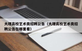 大理高校艺术类招聘公告（大理高校艺术类招聘公告在哪里看）