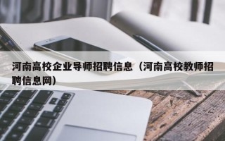 河南高校企业导师招聘信息（河南高校教师招聘信息网）