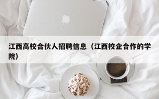 江西高校合伙人招聘信息（江西校企合作的学院）