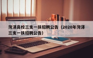 菏泽高校三支一扶招聘公告（2020年菏泽三支一扶招聘公告）